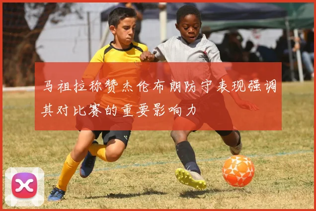 马祖拉称赞杰伦布朗防守表现强调其对比赛的重要影响力