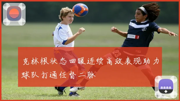 克林根状态回暖连续高效表现助力球队打通任督二脉
