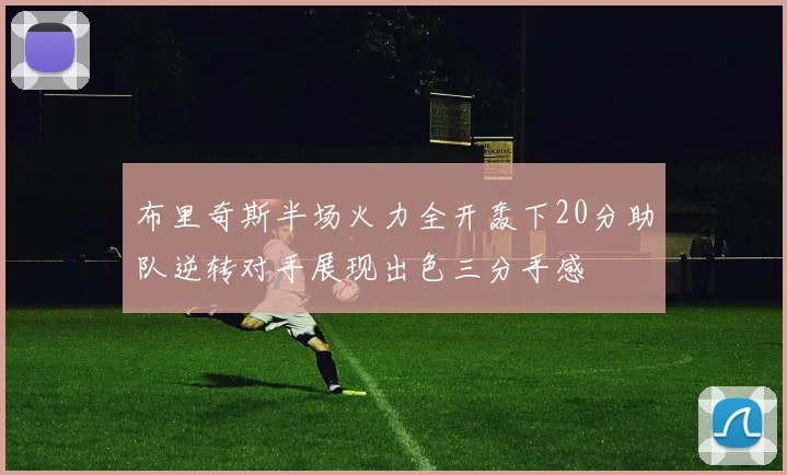 布里奇斯半场火力全开轰下20分助队逆转对手展现出色三分手感