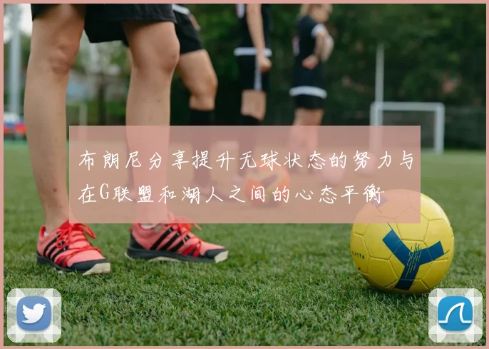 布朗尼分享提升无球状态的努力与在G联盟和湖人之间的心态平衡