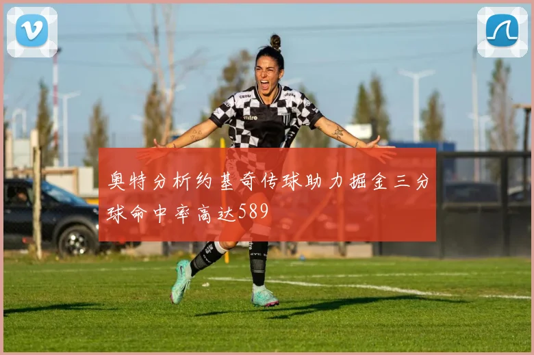 奥特分析约基奇传球助力掘金三分球命中率高达589