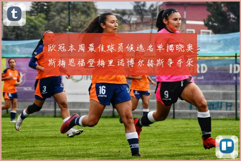 欧冠本周最佳球员候选名单揭晓奥斯梅恩福登梅里诺博尔赫斯争夺荣誉