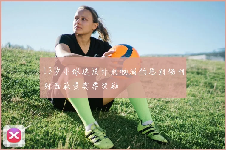 13岁小球迷设计利物浦伯恩利场刊封面获贵宾票奖励