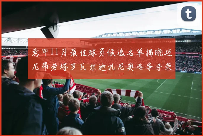 意甲11月最佳球员候选名单揭晓迈尼昂劳塔罗瓦尔迪扎尼奥洛争夺荣誉