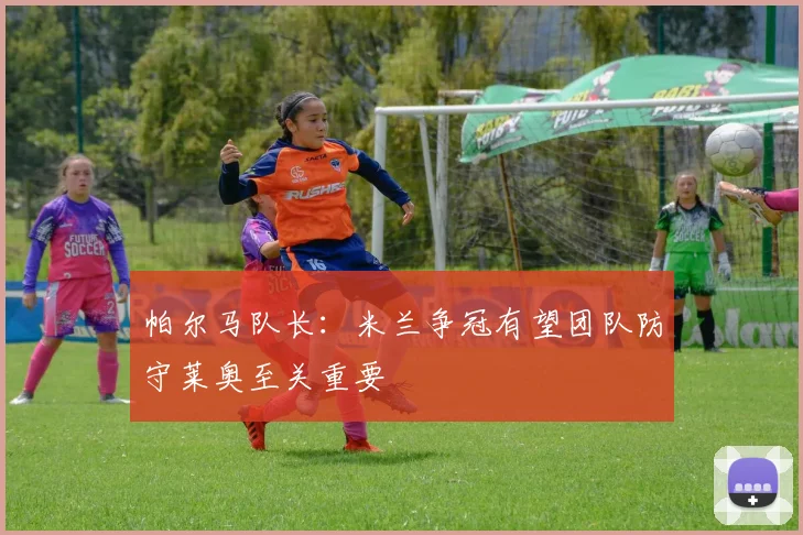 帕尔马队长：米兰争冠有望团队防守莱奥至关重要