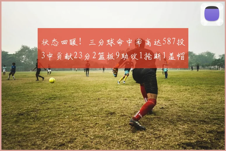 状态回暖！三分球命中率高达587投3中贡献23分2篮板9助攻1抢断1盖帽