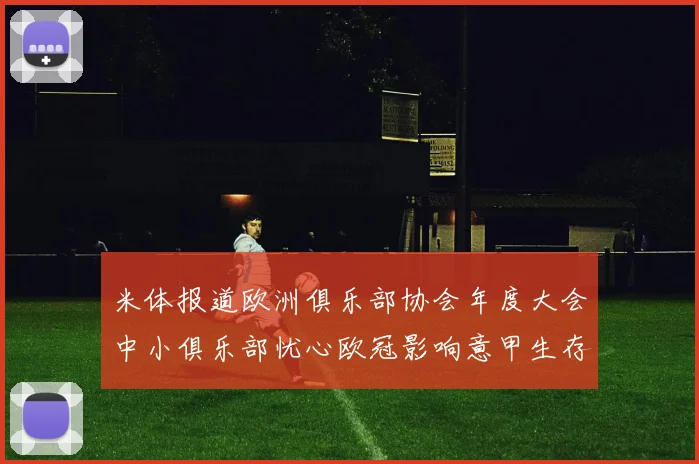 米体报道欧洲俱乐部协会年度大会中小俱乐部忧心欧冠影响意甲生存