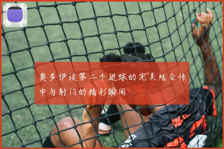 奥多伊谈第二个进球的完美结合传中与射门的精彩瞬间