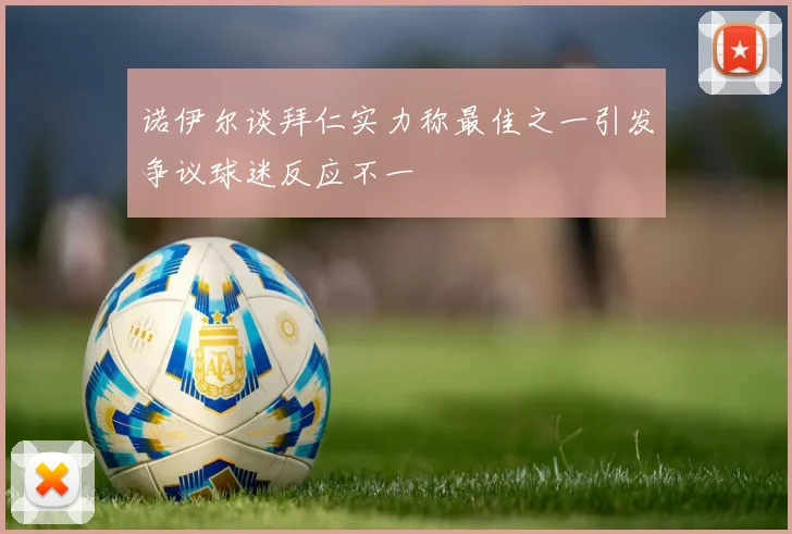 诺伊尔谈拜仁实力称最佳之一引发争议球迷反应不一