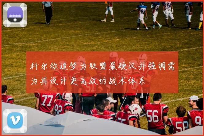 科尔称追梦为联盟最硬汉并强调需为其设计更高效的战术体系