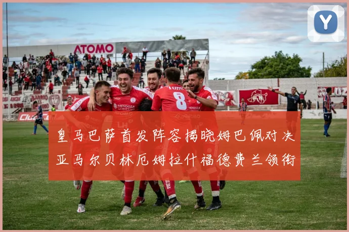 皇马巴萨首发阵容揭晓姆巴佩对决亚马尔贝林厄姆拉什福德费兰领衔出战
