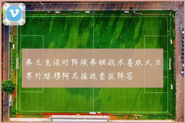 弗兰克谈对阵埃弗顿战术喜欢大力界外球穆阿尼接近首发阵容