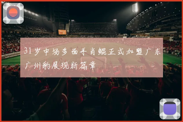 31岁中场多面手肖鲲正式加盟广东广州豹展现新篇章
