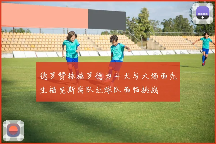 德罗赞称施罗德为斗犬与大场面先生福克斯离队让球队面临挑战