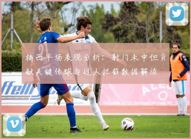 梅西半场表现分析：射门未中但贡献关键传球与过人拦截数据解读