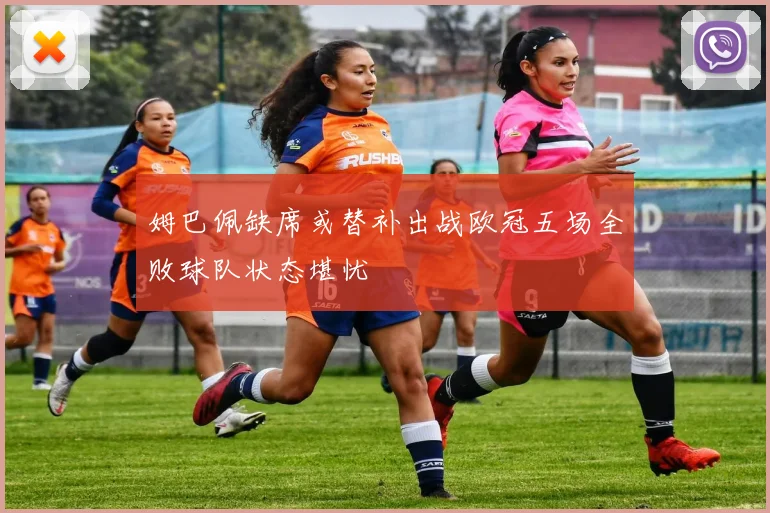 姆巴佩缺席或替补出战欧冠五场全败球队状态堪忧
