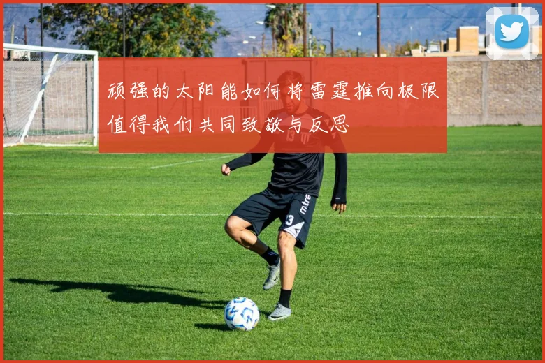 顽强的太阳能如何将雷霆推向极限值得我们共同致敬与反思