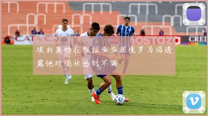 埃利奥特在维拉面临困境罗马诺透露他对现状感到不满