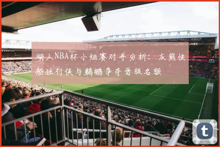 湖人NBA杯小组赛对手分析：灰熊快船独行侠与鹈鹕争夺晋级名额
