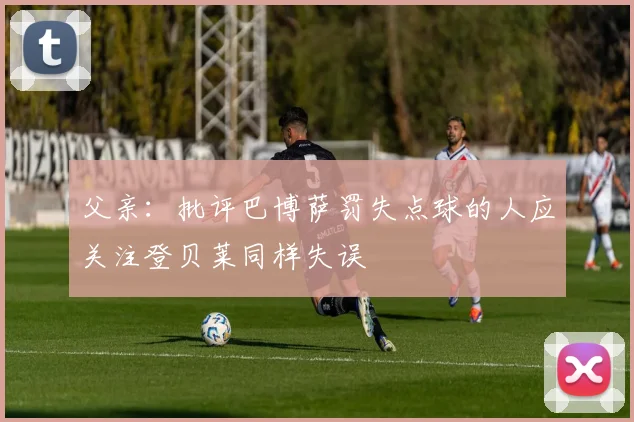 父亲：批评巴博萨罚失点球的人应关注登贝莱同样失误