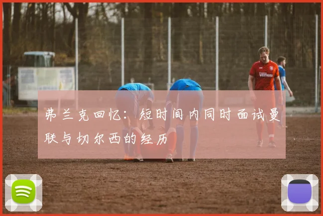 弗兰克回忆：短时间内同时面试曼联与切尔西的经历