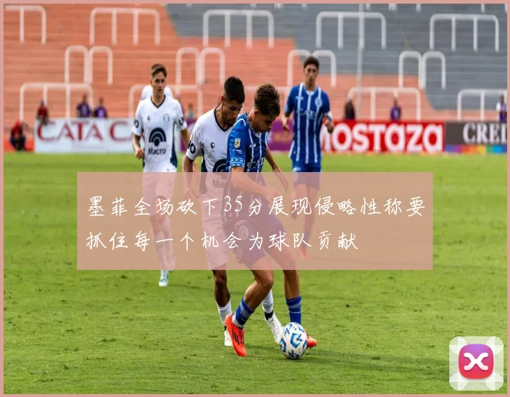 墨菲全场砍下35分展现侵略性称要抓住每一个机会为球队贡献