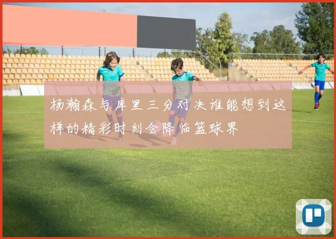 杨瀚森与库里三分对决谁能想到这样的精彩时刻会降临篮球界