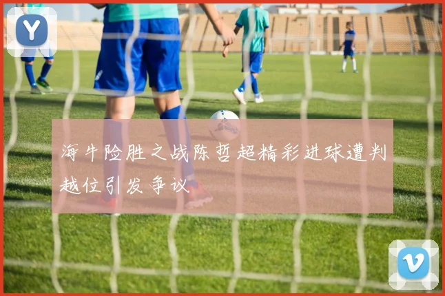 海牛险胜之战陈哲超精彩进球遭判越位引发争议