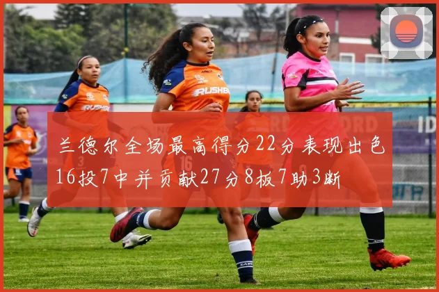 兰德尔全场最高得分22分表现出色16投7中并贡献27分8板7助3断
