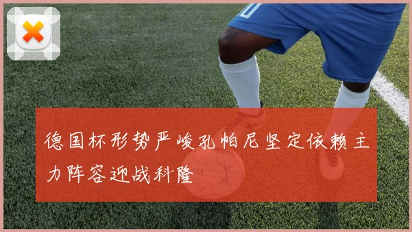 德国杯形势严峻孔帕尼坚定依赖主力阵容迎战科隆