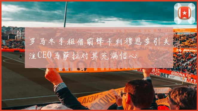 罗马冬季租借前锋卡利穆恩多引关注CEO马萨拉对其充满信心