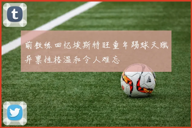 前教练回忆埃斯特旺童年踢球天赋异禀性格温和令人难忘