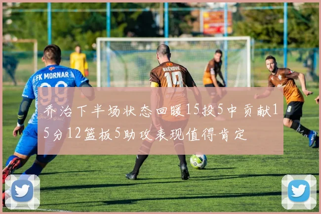 乔治下半场状态回暖15投5中贡献15分12篮板5助攻表现值得肯定