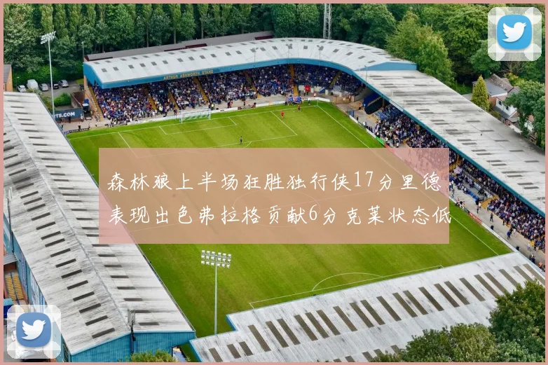 森林狼上半场狂胜独行侠17分里德表现出色弗拉格贡献6分克莱状态低迷未得分