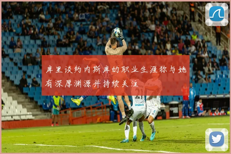 库里谈约内斯库的职业生涯称与她有深厚渊源并持续关注