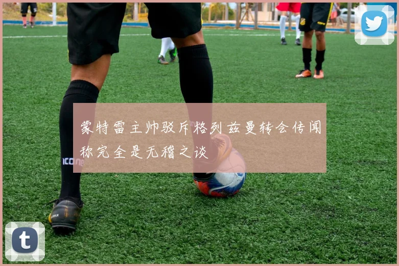 蒙特雷主帅驳斥格列兹曼转会传闻称完全是无稽之谈