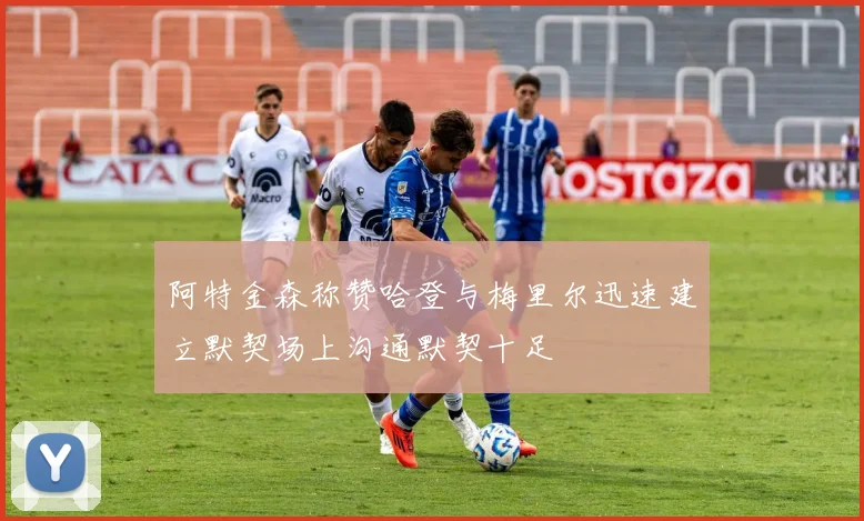 阿特金森称赞哈登与梅里尔迅速建立默契场上沟通默契十足