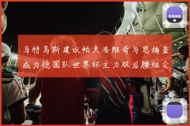 马特乌斯建议帕夫洛维奇与恩梅查成为德国队世界杯主力双后腰组合
