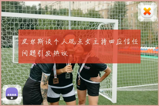 皮尔斯谈个人观点女主持回应信任问题引发热议