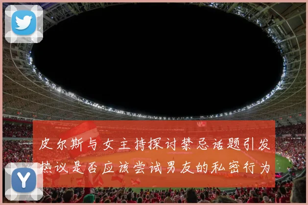 皮尔斯与女主持探讨禁忌话题引发热议是否应该尝试男友的私密行为