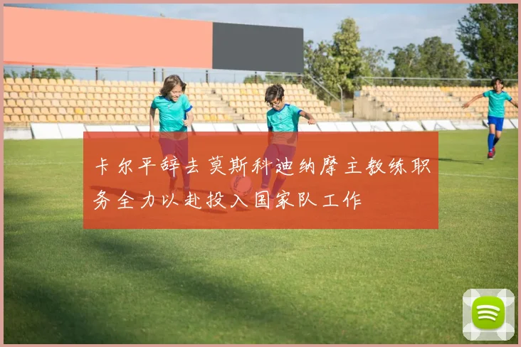 卡尔平辞去莫斯科迪纳摩主教练职务全力以赴投入国家队工作