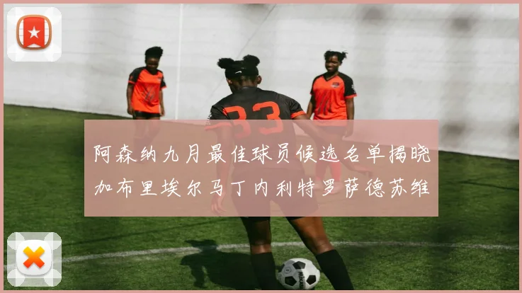 阿森纳九月最佳球员候选名单揭晓加布里埃尔马丁内利特罗萨德苏维门迪入围