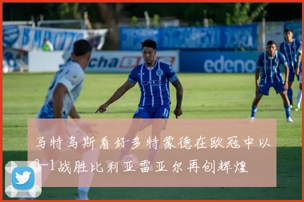 马特乌斯看好多特蒙德在欧冠中以3-1战胜比利亚雷亚尔再创辉煌