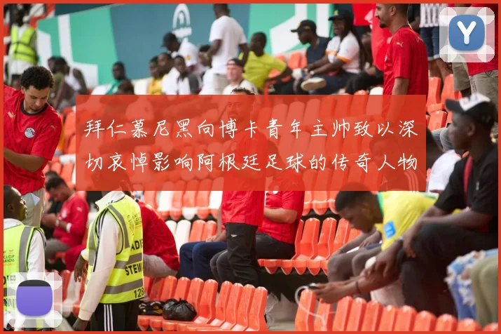拜仁慕尼黑向博卡青年主帅致以深切哀悼影响阿根廷足球的传奇人物