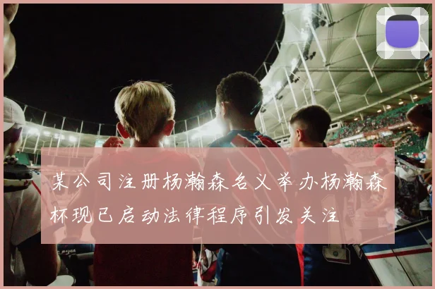 某公司注册杨瀚森名义举办杨瀚森杯现已启动法律程序引发关注