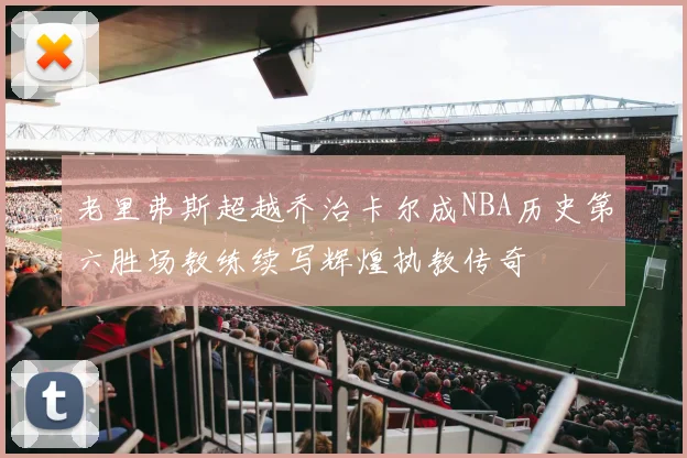 老里弗斯超越乔治卡尔成NBA历史第六胜场教练续写辉煌执教传奇