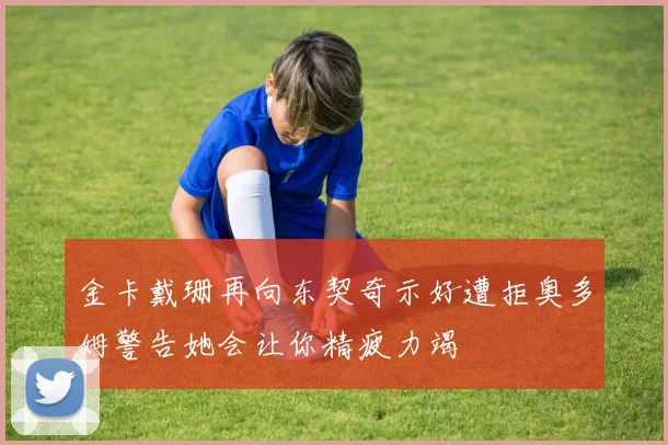金卡戴珊再向东契奇示好遭拒奥多姆警告她会让你精疲力竭