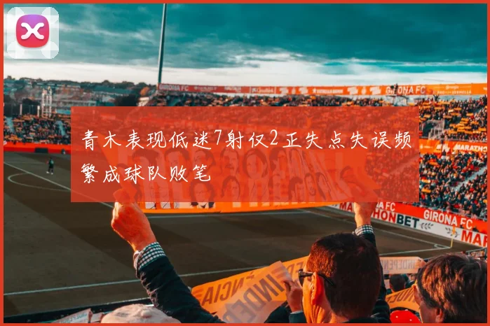青木表现低迷7射仅2正失点失误频繁成球队败笔