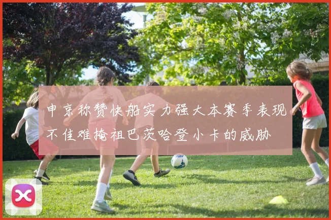 申京称赞快船实力强大本赛季表现不佳难掩祖巴茨哈登小卡的威胁
